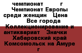 11.1) чемпионат : 1971 г - Чемпионат Европы среди женщин › Цена ­ 249 - Все города Коллекционирование и антиквариат » Значки   . Хабаровский край,Комсомольск-на-Амуре г.